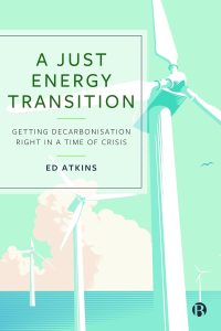 A Just Energy Transition Getting Decarbonisation Right in a Time of Crisis, Ed Atkins, book covers, green illustration of wind turbines with sea and sky in background.